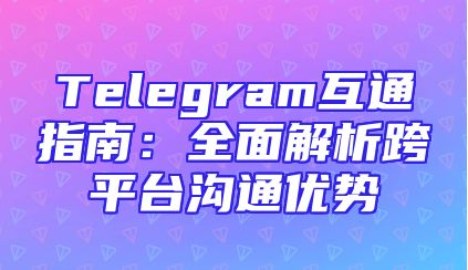 Telegram互通指南：全面解析跨平台沟通优势