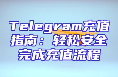 Telegram充值指南：轻松安全完成充值流程