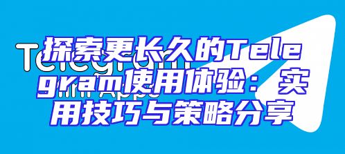 探索更长久的Telegram使用体验：实用技巧与策略分享