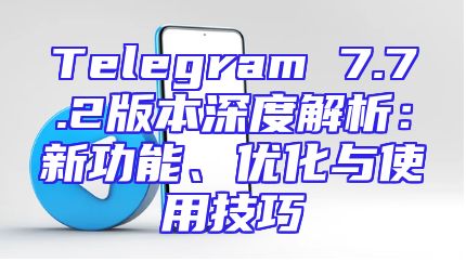 Telegram 7.7.2版本深度解析：新功能、优化与使用技巧