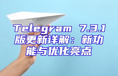 Telegram 7.3.1版更新详解：新功能与优化亮点