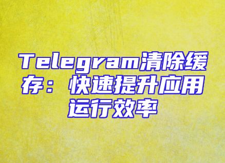 Telegram清除缓存：快速提升应用运行效率