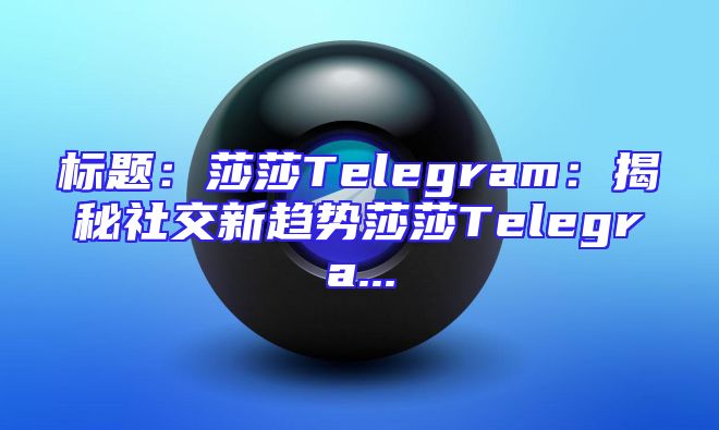 标题：莎莎Telegram：揭秘社交新趋势莎莎Telegra...