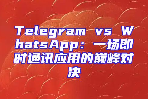 Telegram vs WhatsApp：一场即时通讯应用的巅峰对决