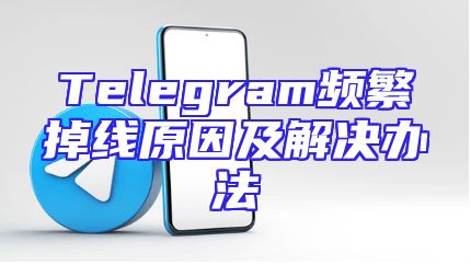 Telegram频繁掉线原因及解决办法