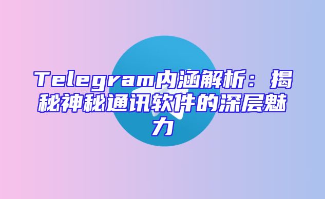 Telegram内涵解析：揭秘神秘通讯软件的深层魅力