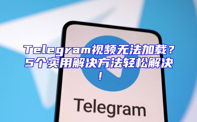 Telegram视频无法加载？5个实用解决方法轻松解决！