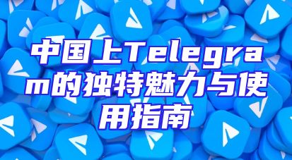 中国上Telegram的独特魅力与使用指南