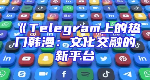 《Telegram上的热门韩漫：文化交融的新平台