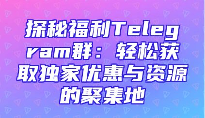探秘福利Telegram群：轻松获取独家优惠与资源的聚集地