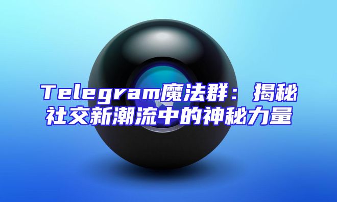 Telegram魔法群：揭秘社交新潮流中的神秘力量
