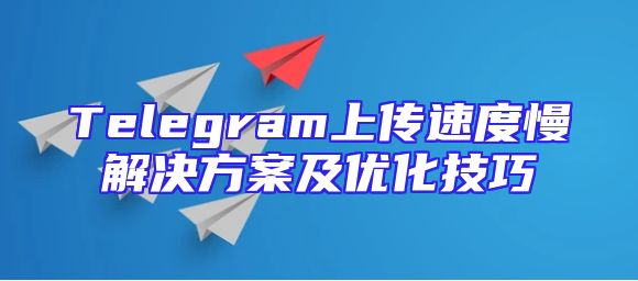 Telegram上传速度慢解决方案及优化技巧