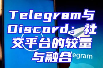 Telegram与Discord：社交平台的较量与融合