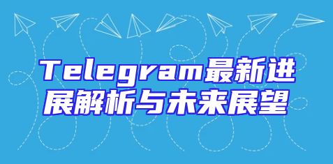 Telegram最新进展解析与未来展望