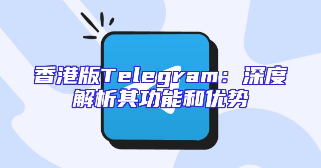 香港版Telegram：深度解析其功能和优势