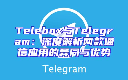 Telebox与Telegram：深度解析两款通信应用的异同与优势