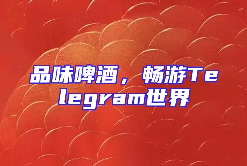 品味啤酒，畅游Telegram世界