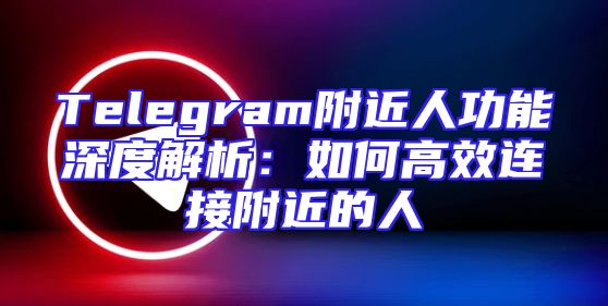 Telegram附近人功能深度解析：如何高效连接附近的人