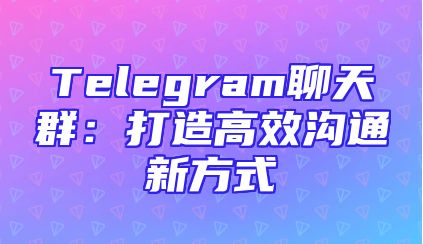 Telegram聊天群：打造高效沟通新方式