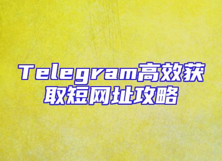 Telegram高效获取短网址攻略