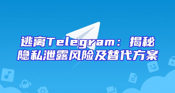 逃离Telegram：揭秘隐私泄露风险及替代方案
