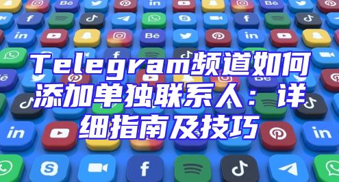 Telegram频道如何添加单独联系人：详细指南及技巧