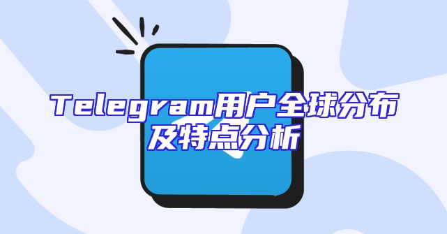 Telegram用户全球分布及特点分析