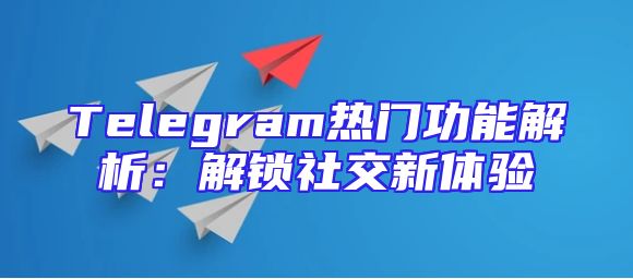 Telegram热门功能解析：解锁社交新体验