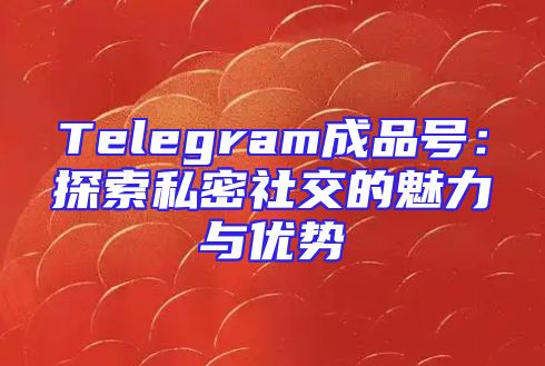 Telegram成品号：探索私密社交的魅力与优势