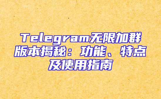 Telegram无限加群版本揭秘：功能、特点及使用指南