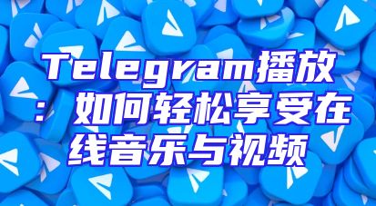 Telegram播放：如何轻松享受在线音乐与视频