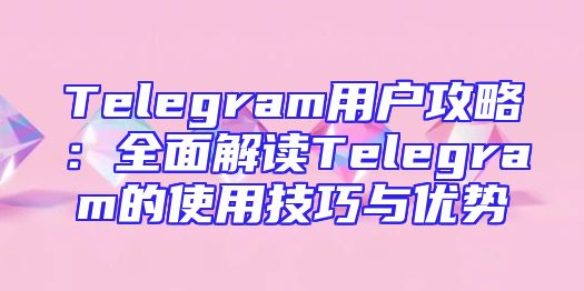 Telegram用户攻略：全面解读Telegram的使用技巧与优势