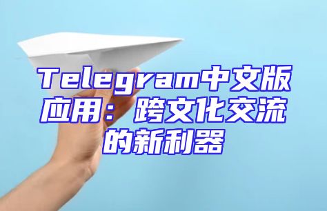 Telegram中文版应用：跨文化交流的新利器