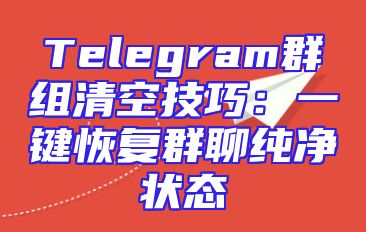 Telegram群组清空技巧：一键恢复群聊纯净状态