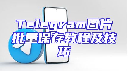 Telegram图片批量保存教程及技巧