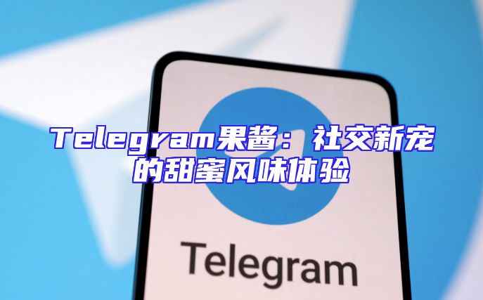 Telegram果酱：社交新宠的甜蜜风味体验