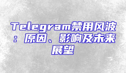Telegram禁用风波：原因、影响及未来展望