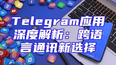Telegram应用深度解析：跨语言通讯新选择