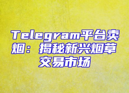 Telegram平台卖烟：揭秘新兴烟草交易市场