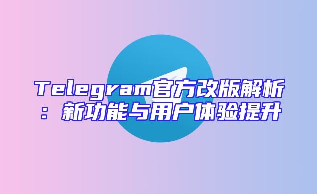 Telegram官方改版解析：新功能与用户体验提升