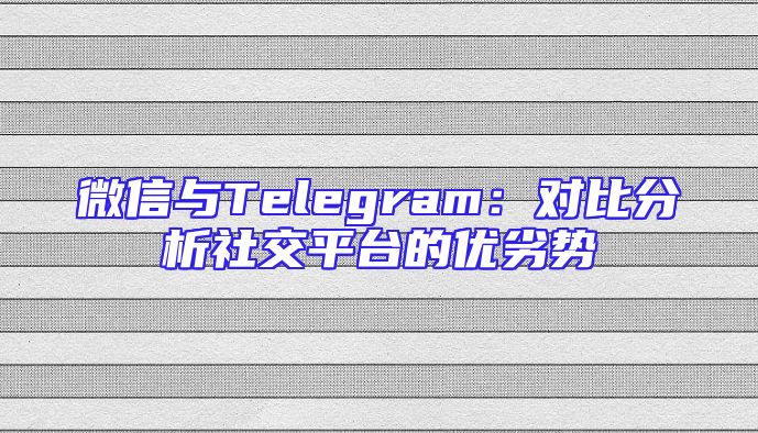 微信与Telegram：对比分析社交平台的优劣势