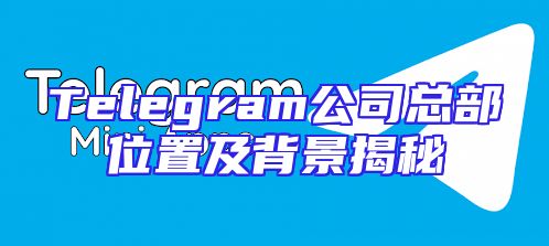 Telegram公司总部位置及背景揭秘