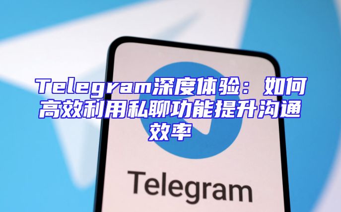 Telegram深度体验：如何高效利用私聊功能提升沟通效率