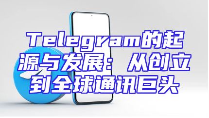 Telegram的起源与发展：从创立到全球通讯巨头