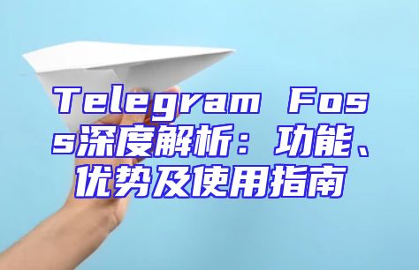 Telegram Foss深度解析：功能、优势及使用指南