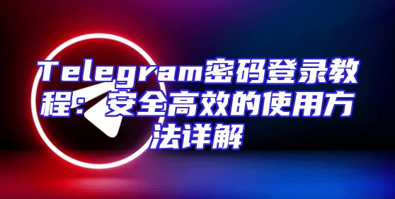 Telegram密码登录教程：安全高效的使用方法详解