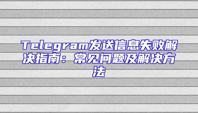 Telegram发送信息失败解决指南：常见问题及解决方法