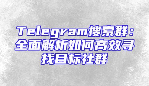 Telegram搜索群：全面解析如何高效寻找目标社群