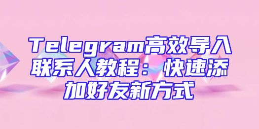 Telegram高效导入联系人教程：快速添加好友新方式