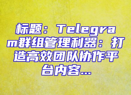 标题：Telegram群组管理利器：打造高效团队协作平台内容...